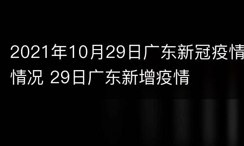2021年10月29日广东新冠疫情情况 29日广东新增疫情