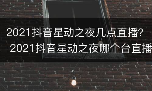 2021抖音星动之夜几点直播？ 2021抖音星动之夜哪个台直播