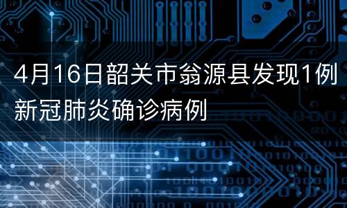 4月16日韶关市翁源县发现1例新冠肺炎确诊病例