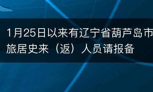 1月25日以来有辽宁省葫芦岛市旅居史来（返）人员请报备