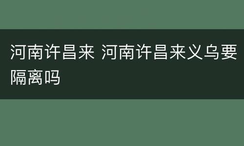 河南许昌来 河南许昌来义乌要隔离吗