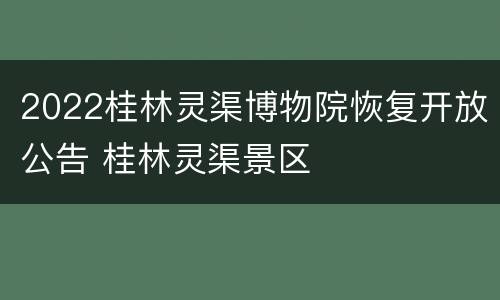 2022桂林灵渠博物院恢复开放公告 桂林灵渠景区