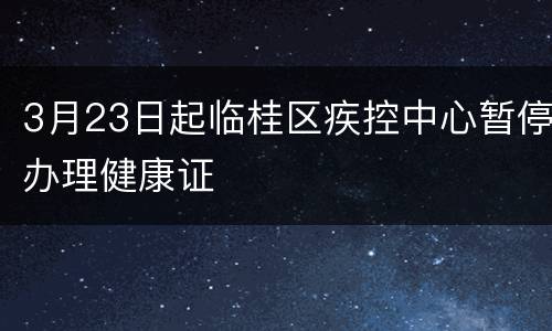 3月23日起临桂区疾控中心暂停办理健康证