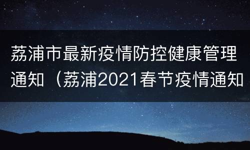 荔浦市最新疫情防控健康管理通知（荔浦2021春节疫情通知）