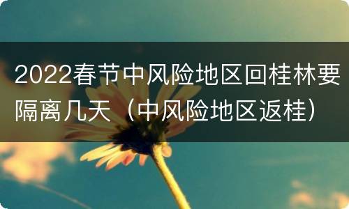 2022春节中风险地区回桂林要隔离几天（中风险地区返桂）