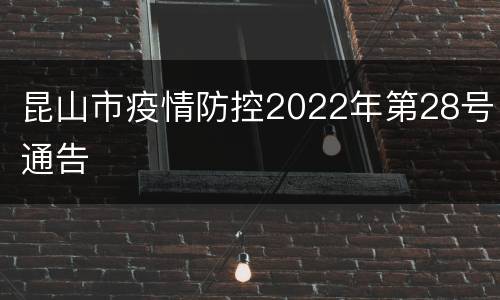 昆山市疫情防控2022年第28号通告
