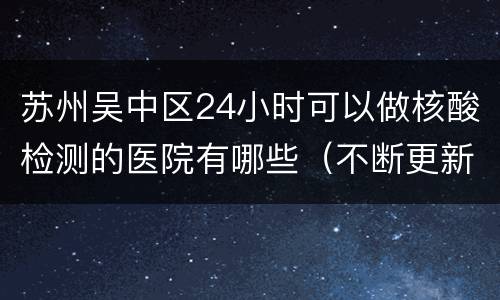 苏州吴中区24小时可以做核酸检测的医院有哪些（不断更新）