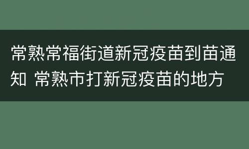 常熟常福街道新冠疫苗到苗通知 常熟市打新冠疫苗的地方