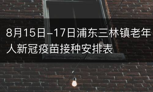 8月15日-17日浦东三林镇老年人新冠疫苗接种安排表