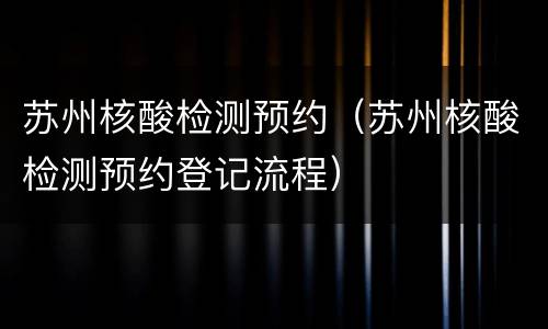 苏州核酸检测预约（苏州核酸检测预约登记流程）
