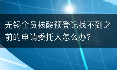 无锡全员核酸预登记找不到之前的申请委托人怎么办？