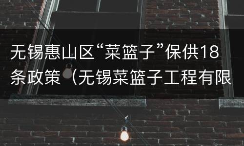 无锡惠山区“菜篮子”保供18条政策（无锡菜篮子工程有限公司）