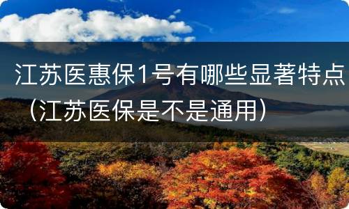 江苏医惠保1号有哪些显著特点（江苏医保是不是通用）