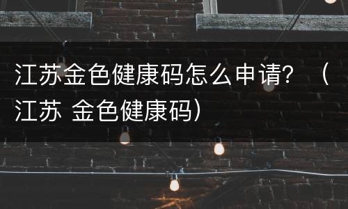 江苏金色健康码怎么申请？（江苏 金色健康码）