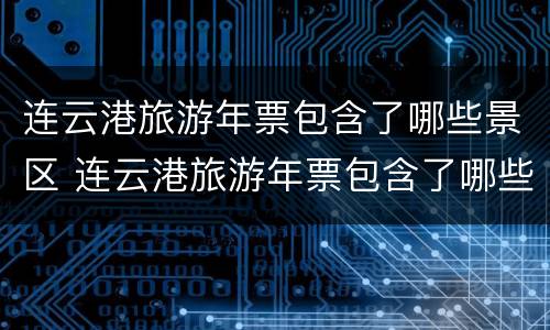 连云港旅游年票包含了哪些景区 连云港旅游年票包含了哪些景区项目