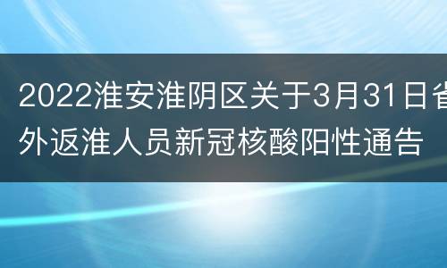 2022淮安淮阴区关于3月31日省外返淮人员新冠核酸阳性通告