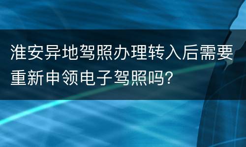 淮安异地驾照办理转入后需要重新申领电子驾照吗？