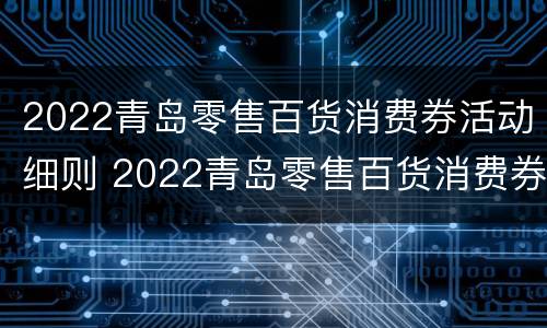 2022青岛零售百货消费券活动细则 2022青岛零售百货消费券活动细则图片