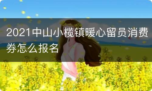 2021中山小榄镇暖心留员消费券怎么报名