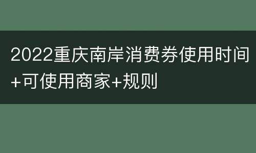 2022重庆南岸消费券使用时间+可使用商家+规则