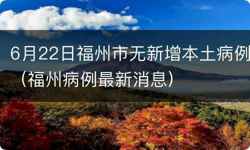6月22日福州市无新增本土病例（福州病例最新消息）