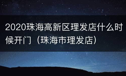 2020珠海高新区理发店什么时候开门（珠海市理发店）