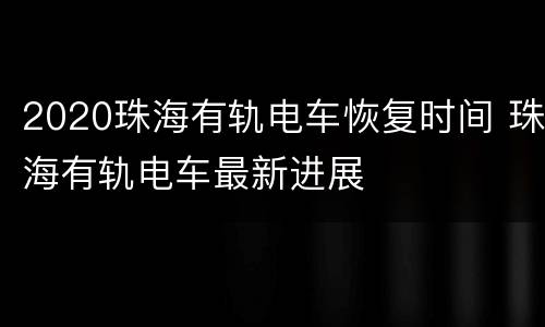 2020珠海有轨电车恢复时间 珠海有轨电车最新进展