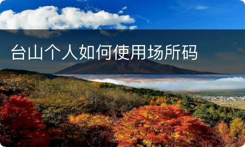 台山个人如何使用场所码