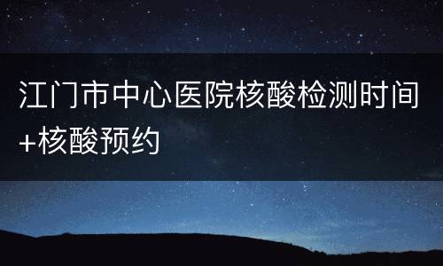 江门市中心医院核酸检测时间+核酸预约
