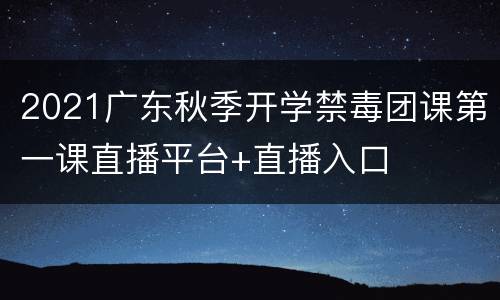 2021广东秋季开学禁毒团课第一课直播平台+直播入口