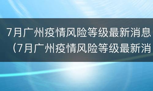 7月广州疫情风险等级最新消息（7月广州疫情风险等级最新消息是什么）