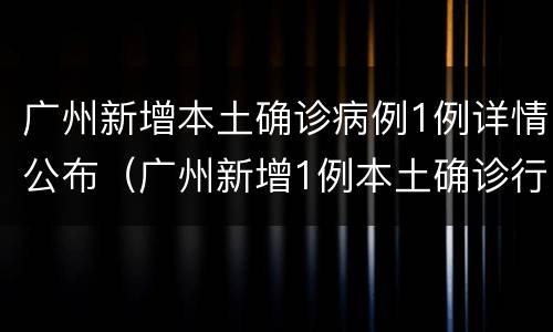 广州新增本土确诊病例1例详情公布（广州新增1例本土确诊行动轨迹）