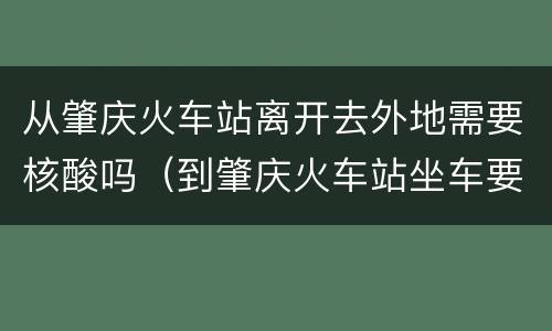 从肇庆火车站离开去外地需要核酸吗（到肇庆火车站坐车要做核酸吗）