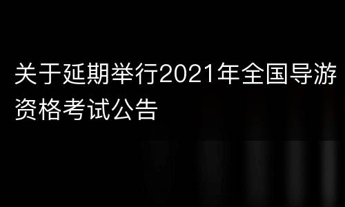 关于延期举行2021年全国导游资格考试公告