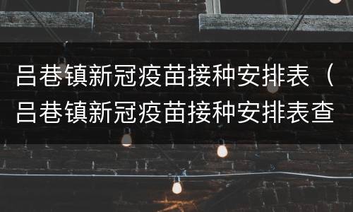 吕巷镇新冠疫苗接种安排表（吕巷镇新冠疫苗接种安排表查询）