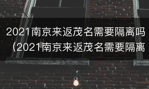 2021南京来返茂名需要隔离吗（2021南京来返茂名需要隔离吗现在）