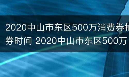 2020中山市东区500万消费券抢券时间 2020中山市东区500万消费券抢券时间表