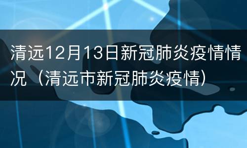 清远12月13日新冠肺炎疫情情况（清远市新冠肺炎疫情）