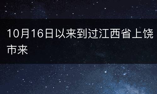 10月16日以来到过江西省上饶市来