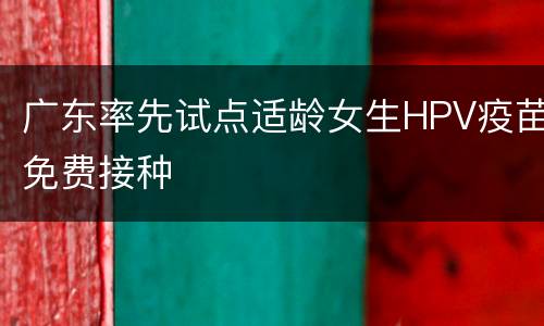 广东率先试点适龄女生HPV疫苗免费接种