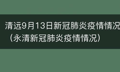清远9月13日新冠肺炎疫情情况（永清新冠肺炎疫情情况）