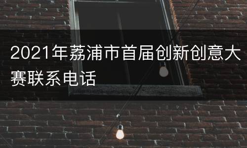 2021年荔浦市首届创新创意大赛联系电话