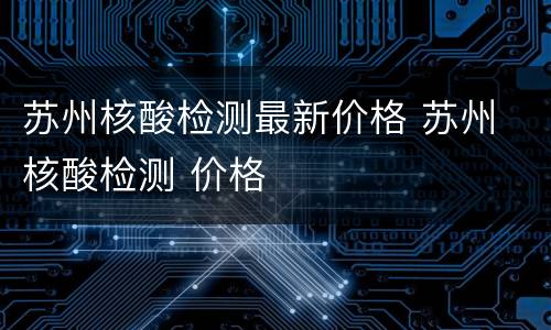 苏州核酸检测最新价格 苏州 核酸检测 价格