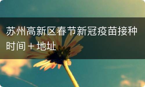 苏州高新区春节新冠疫苗接种时间＋地址