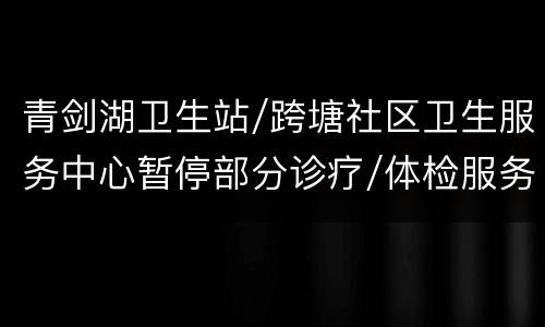 青剑湖卫生站/跨塘社区卫生服务中心暂停部分诊疗/体检服务的通知