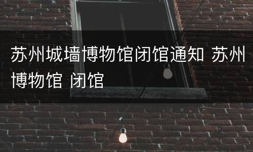 苏州城墙博物馆闭馆通知 苏州博物馆 闭馆