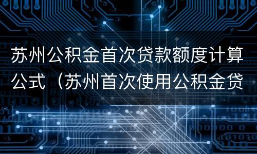 苏州公积金首次贷款额度计算公式（苏州首次使用公积金贷款）