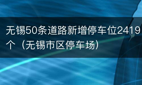无锡50条道路新增停车位2419个（无锡市区停车场）