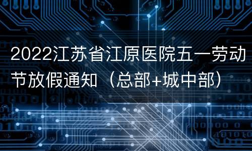 2022江苏省江原医院五一劳动节放假通知（总部+城中部）