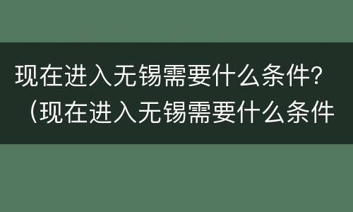 现在进入无锡需要什么条件？（现在进入无锡需要什么条件2022）